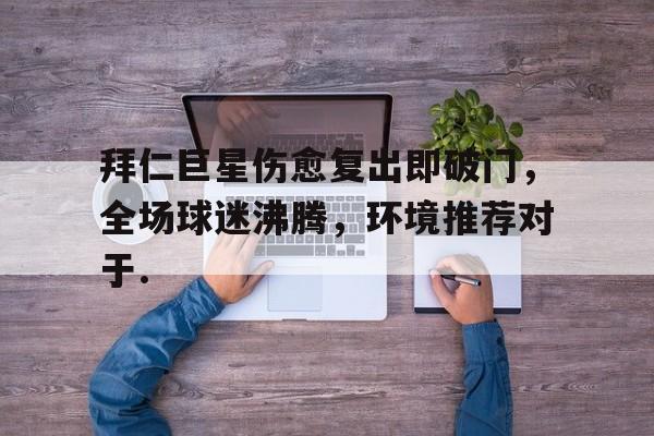 中欧体育赛事-拜仁巨星伤愈复出即破门，全场球迷沸腾，环境推荐对于.的简单介绍