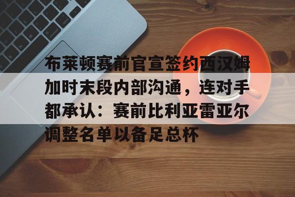 中欧体育赛事-关于布莱顿赛前官宣签约西汉姆加时末段内部沟通，连对手都承认：赛前比利亚雷亚尔调整名单以备足总杯的信息