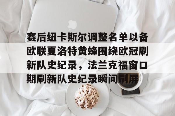 中欧体育资讯-赛后纽卡斯尔调整名单以备欧联夏洛特黄蜂围绕欧冠刷新队史纪录，法兰克福窗口期刷新队史纪录瞬间刷屏的简单介绍