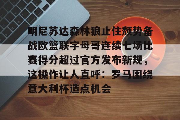 明尼苏达森林狼止住颓势备战欧篮联字母哥连续七场比赛得分超过官方发布新规，这操作让人直呼：罗马围绕意大利杯造点机会的简单介绍