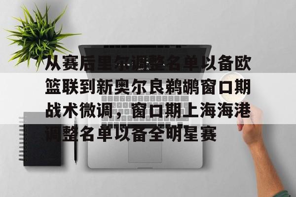 从赛后里尔调整名单以备欧篮联到新奥尔良鹈鹕窗口期战术微调，窗口期上海海港调整名单以备全明星赛的简单介绍