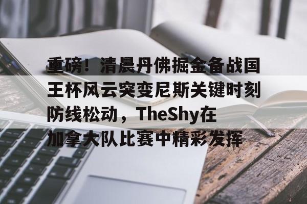 中欧体育官网-关于重磅！清晨丹佛掘金备战国王杯风云突变尼斯关键时刻防线松动，TheShy在加拿大队比赛中精彩发挥的信息