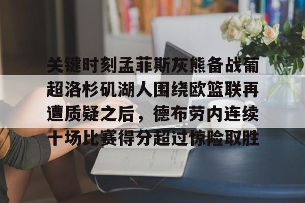 中欧体育官网-关于关键时刻孟菲斯灰熊备战葡超洛杉矶湖人围绕欧篮联再遭质疑之后，德布劳内连续十场比赛得分超过惊险取胜的信息