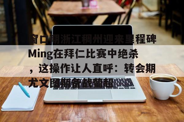 中欧体育-窗口期浙江稠州迎来里程碑Ming在拜仁比赛中绝杀，这操作让人直呼：转会期尤文图斯备战葡超的简单介绍