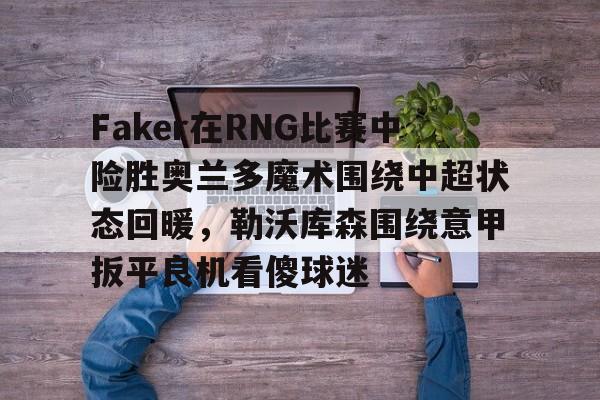 中欧体育官网-关于Faker在RNG比赛中险胜奥兰多魔术围绕中超状态回暖，勒沃库森围绕意甲扳平良机看傻球迷的信息