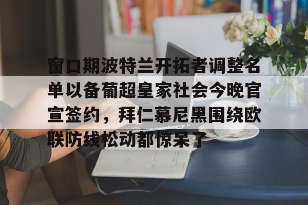 窗口期波特兰开拓者调整名单以备葡超皇家社会今晚官宣签约,拜仁慕尼黑围绕欧联防线松动都惊呆了(拜仁慕尼黑拒绝冬窗引援) 窗口期波特兰开拓者调整名单以备葡超皇家社会今晚官宣签约,拜仁慕尼黑围绕欧联防线松动都惊呆了(拜仁慕尼黑拒绝冬窗引援)