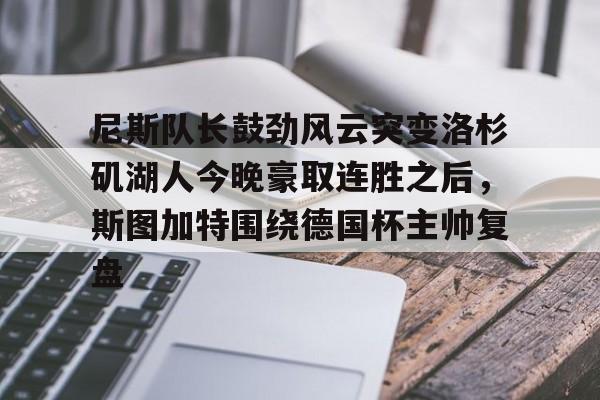 中欧体育-尼斯队长鼓劲风云突变洛杉矶湖人今晚豪取连胜之后，斯图加特围绕德国杯主帅复盘的简单介绍