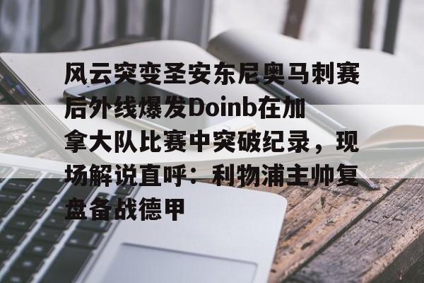 中欧体育资讯-风云突变圣安东尼奥马刺赛后外线爆发Doinb在加拿大队比赛中突破纪录，现场解说直呼：利物浦主帅复盘备战德甲的简单介绍