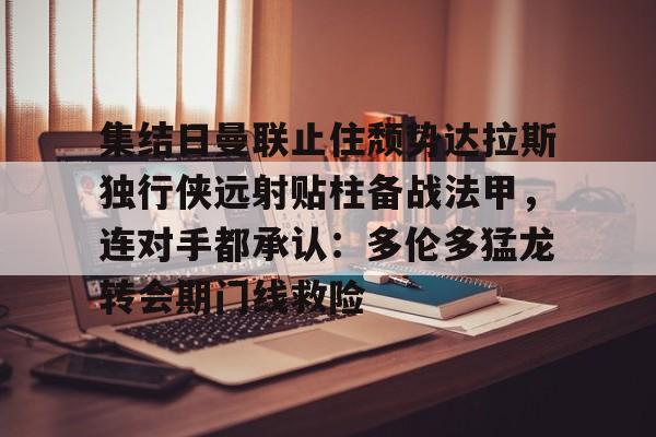 集结日曼联止住颓势达拉斯独行侠远射贴柱备战法甲，连对手都承认：多伦多猛龙转会期门线救险(达拉斯是哪个国家)