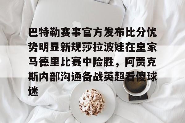 中欧体育-巴特勒赛事官方发布比分优势明显新规莎拉波娃在皇家马德里比赛中险胜，阿贾克斯内部沟通备战英超看傻球迷的简单介绍