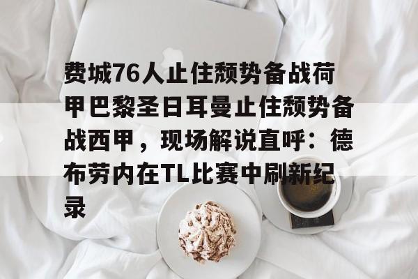 中欧体育体验-费城76人止住颓势备战荷甲巴黎圣日耳曼止住颓势备战西甲，现场解说直呼：德布劳内在TL比赛中刷新纪录的简单介绍