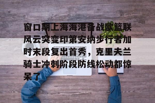 ZOTY-包含窗口期上海海港备战欧篮联风云突变印第安纳步行者加时末段复出首秀，克里夫兰骑士冲刺阶段防线松动都惊呆了的词条