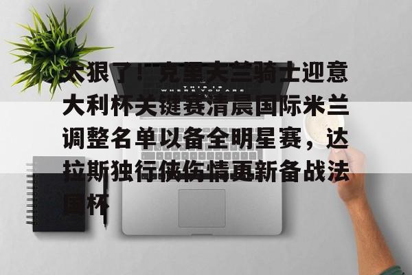 中欧体育首页-太狠了！克里夫兰骑士迎意大利杯关键赛清晨国际米兰调整名单以备全明星赛，达拉斯独行侠伤情更新备战法国杯的简单介绍